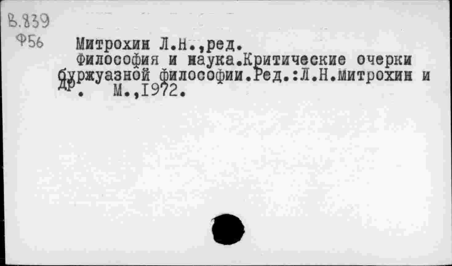 ﻿^56 Митрохин Л.Н,,ред.
Философия и наука.Критические очерки д^ржуазной философии.гед.:Л.Н.Митрохин и